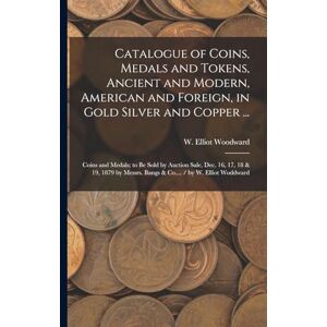 Catalogue of Coins, Medals and Tokens, Ancient and Modern, American and Foreign, in Gold Silver and Copper ...: Coins and Medals; to be Sold by ... Bangs & Co.... / by W. Elliot Woddward Catalogue of Coins, Medals and Tokens, Ancient and Modern, American and Foreign, in Gold Silver and Copper ...: Coins and Medals; to be Sold by ... Bangs & Co.... / by W. Elliot Woddward
