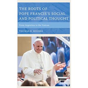 Rourke, Thomas The Roots of Pope Francis's Social and Political Thought: From Argentina to the Vatican Rourke, Thomas The Roots of Pope Francis's Social and Political Thought: From Argentina to the Vatican