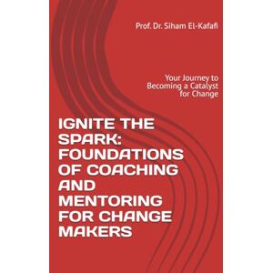El-Kafafi, Prof Siham IGNITE THE SPARK: FOUNDATIONS OF COACHING AND MENTORING FOR CHANGE MAKERS: Your Journey to Becoming a Catalyst for Change (The Art and Science of Coaching and Mentoring) El-Kafafi, Prof Siham IGNITE THE SPARK: FOUNDATIONS OF COACHING AND MENTORING FOR CHANGE MAKERS: Your Journey to Becoming a Catalyst for Change (The Art and Science of Coaching and Mentoring)