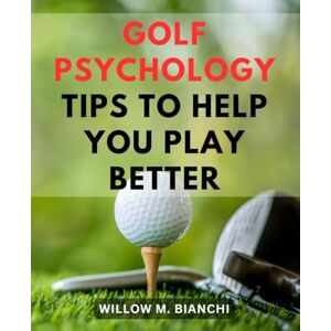 Bianchi, Willow M. Golf Psychology Tips To Help You Play Better: A Practical Guide to Unlocking Your Full Potential on the Course Enhance Your-Mental Game, Boost Confidence, and Lower Your-Scores Bianchi, Willow M. Golf Psychology Tips To Help You Play Better: A Practical Guide to Unlocking Your Full Potential on the Course Enhance Your-Mental Game, Boost Confidence, and Lower Your-Scores