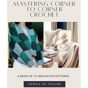 Taylor Mastering Corner to Corner Crochet: A Book of 12 Innovative Patterns Taylor Mastering Corner to Corner Crochet: A Book of 12 Innovative Patterns
