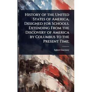 Guernsey, Egbert History of the United States of America, Designed for Schools. Extending From the Discovery of America by Columbus to the Present Time; Guernsey, Egbert History of the United States of America, Designed for Schools. Extending From the Discovery of America by Columbus to the Present Time;