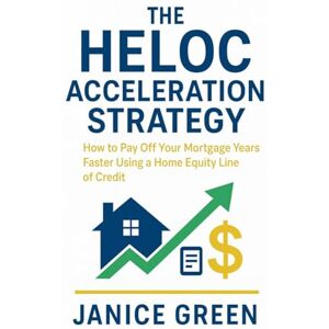 Green, Janice The HELOC Acceleration Strategy: How to Pay Off Your Mortgage Years Faster Using a Home Equity Line of Credit Green, Janice The HELOC Acceleration Strategy: How to Pay Off Your Mortgage Years Faster Using a Home Equity Line of Credit