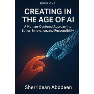 Abddeen, Sherridean Ann-Marie Creating in the Age of AI: A Human-Centered Approach to Ethics, Innovation, and Responsibility: Book One Abddeen, Sherridean Ann-Marie Creating in the Age of AI: A Human-Centered Approach to Ethics, Innovation, and Responsibility: Book One