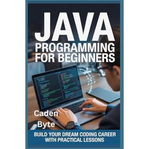 Byte, Caden Java Programming for Beginners: Build Your Dream Coding Career with Practical Lessons Byte, Caden Java Programming for Beginners: Build Your Dream Coding Career with Practical Lessons
