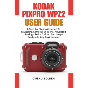 J. BOLDEN, OWEN KODAK PIXPRO WPZ2 USER GUIDE: A Step-by-Step Instruction To Mastering Camera Functions, Advanced Settings, Full HD Video And Image Capture In Any Environment J. BOLDEN, OWEN KODAK PIXPRO WPZ2 USER GUIDE: A Step-by-Step Instruction To Mastering Camera Functions, Advanced Settings, Full HD Video And Image Capture In Any Environment