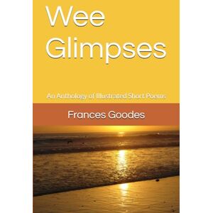Goodes, Frances Wee Glimpses: An Anthology of Illustrated Short Poems Goodes, Frances Wee Glimpses: An Anthology of Illustrated Short Poems