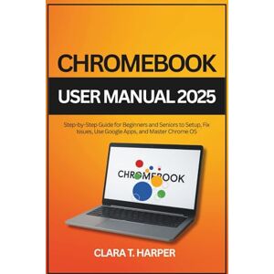 Harper, Clara T. Chromebook User Manual 2025: Step-by-Step Guide for Beginners and Seniors to Setup, Fix Issues, Use Google Apps, and Master Chrome OS Harper, Clara T. Chromebook User Manual 2025: Step-by-Step Guide for Beginners and Seniors to Setup, Fix Issues, Use Google Apps, and Master Chrome OS