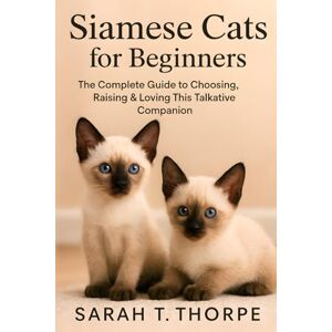 Thorpe, Sarah T. Siamese Cats for Beginners: The Complete Guide to Choosing, Raising & Loving This Talkative Companion Thorpe, Sarah T. Siamese Cats for Beginners: The Complete Guide to Choosing, Raising & Loving This Talkative Companion