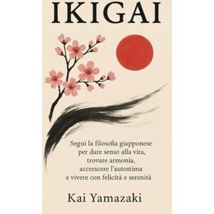 Yamazaki, Kai IKIGAI: Segui la filosofia giapponese per dare senso alla vita, trovare armonia, accrescere l’autostima e vivere con felicità e serenità. Yamazaki, Kai IKIGAI: Segui la filosofia giapponese per dare senso alla vita, trovare armonia, accrescere l’autostima e vivere con felicità e serenità.