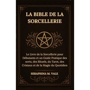 Vale, Seraphina M. Vale La Bible de la Sorcellerie: Le Livre de la Sorcellerie pour Débutants et un Guide Pratique des sorts, des Rituels, du Tarot, des Cristaux et de la Magie du Quotidien Vale, Seraphina M. Vale La Bible de la Sorcellerie: Le Livre de la Sorcellerie pour Débutants et un Guide Pratique des sorts, des Rituels, du Tarot, des Cristaux et de la Magie du Quotidien