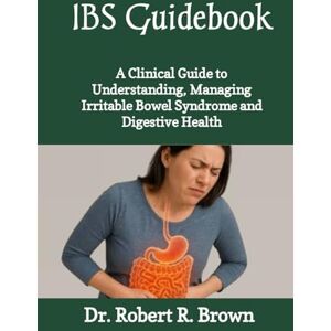 R. Brown, Dr. Robert IBS Guidebook: A Clinical Guide to Understanding, Managing Irritable Bowel Syndrome and Digestive Health R. Brown, Dr. Robert IBS Guidebook: A Clinical Guide to Understanding, Managing Irritable Bowel Syndrome and Digestive Health
