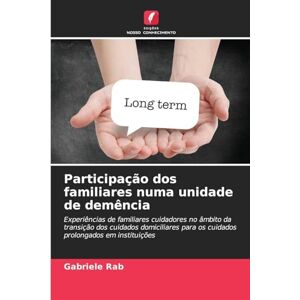 Rab, Gabriele Participação dos familiares numa unidade de demência: Experiências de familiares cuidadores no âmbito da transição dos cuidados domiciliares para os cuidados prolongados em instituições Rab, Gabriele Participação dos familiares numa unidade de demência: Experiências de familiares cuidadores no âmbito da transição dos cuidados domiciliares para os cuidados prolongados em instituições