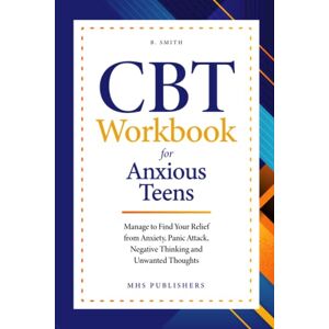 Publishers, MHS CBT Workbook for Anxious Teens: Manage to Find Relief from Anxiety, Panic Attack, Negative Thinking and Unwanted Thoughts Publishers, MHS CBT Workbook for Anxious Teens: Manage to Find Relief from Anxiety, Panic Attack, Negative Thinking and Unwanted Thoughts