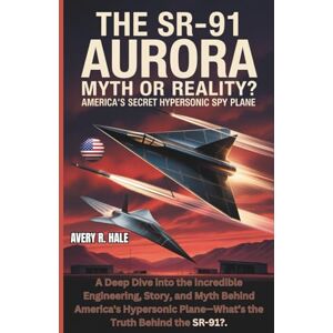 Avery THE SR-91 AURORA: Myth or Reality? America's Secret Hypersonic Spy Plane: A Deep Dive into the Incredible Engineering, Story, and Myth Behind U.S.'s ... of the World’s Legendary Aircraft.) Avery THE SR-91 AURORA: Myth or Reality? America's Secret Hypersonic Spy Plane: A Deep Dive into the Incredible Engineering, Story, and Myth Behind U.S.'s ... of the World’s Legendary Aircraft.)