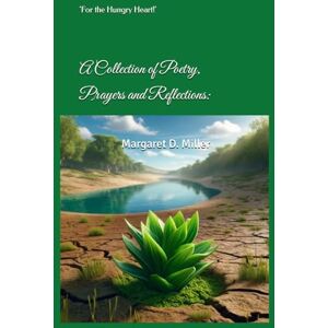 Miller, Margaret D. A Collection of Poetry, Prayers and Reflections:: 'For the Hungry Heart!' Miller, Margaret D. A Collection of Poetry, Prayers and Reflections:: 'For the Hungry Heart!'