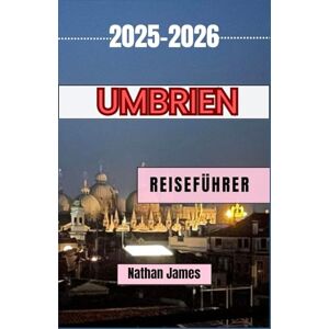 James, Nathan UMBRIEN REISEFÜHRER 2025-2026: Eine Reise durch zeitlose Städte, malerische Landschaften und authentische Erlebnisse James, Nathan UMBRIEN REISEFÜHRER 2025-2026: Eine Reise durch zeitlose Städte, malerische Landschaften und authentische Erlebnisse