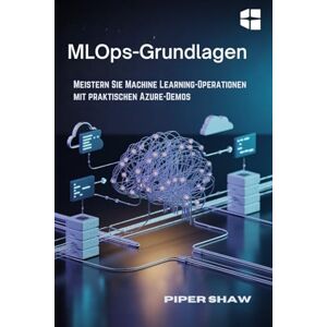 Shaw, Piper MLOps-Grundlagen: Meistern Sie Machine Learning-Operationen mit praktischen Azure-Demos Shaw, Piper MLOps-Grundlagen: Meistern Sie Machine Learning-Operationen mit praktischen Azure-Demos