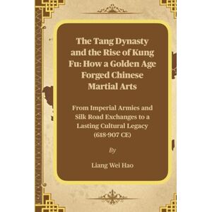Hao, Liang Wei The Tang Dynasty and the Rise of Kung Fu: How a Golden Age Forged Chinese Martial Arts: From Imperial Armies and Silk Road Exchanges to a Lasting Cultural Legacy (618-907 CE) Hao, Liang Wei The Tang Dynasty and the Rise of Kung Fu: How a Golden Age Forged Chinese Martial Arts: From Imperial Armies and Silk Road Exchanges to a Lasting Cultural Legacy (618-907 CE)