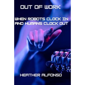 Alfonso, Heather Out of Work: When Robots Clock In and Humans Clock Out Alfonso, Heather Out of Work: When Robots Clock In and Humans Clock Out