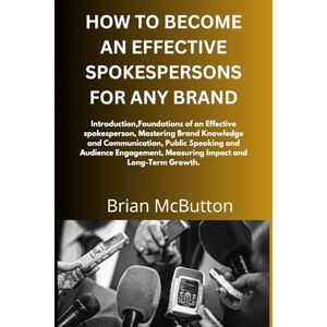 McButton, Brian HOW TO BECOME AN EFFECTIVE SPOKESPERSONS FOR ANY BRAND: Foundations of an Effective spokesperson, Mastering Brand Knowledge and Communication, Public Speaking and Audience Engagement, Measuring Impact McButton, Brian HOW TO BECOME AN EFFECTIVE SPOKESPERSONS FOR ANY BRAND: Foundations of an Effective spokesperson, Mastering Brand Knowledge and Communication, Public Speaking and Audience Engagement, Measuring Impact