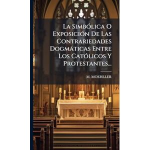 Moehller, M La SimbÃ3lica O ExposiciÃ3n De Las Contrariedades Dogmàticas Entre Los CatÃ3licos Y Protestantes... Moehller, M La SimbÃ3lica O ExposiciÃ3n De Las Contrariedades Dogmàticas Entre Los CatÃ3licos Y Protestantes...