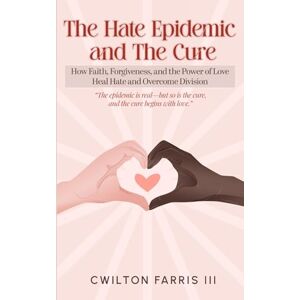 Farris III, CWilton The Hate Epidemic and The Cure: How Faith, Forgiveness, and The Power of Love Heal Hate and Overcome Division Farris III, CWilton The Hate Epidemic and The Cure: How Faith, Forgiveness, and The Power of Love Heal Hate and Overcome Division