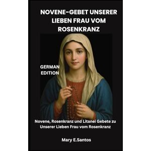 E. Santos, Mary NOVENE-GEBET UNSERER LIEBEN FRAU VOM ROSENKRANZ: Novene, Rosenkranz und Litanei Gebete zu Unserer Lieben Frau vom Rosenkranz E. Santos, Mary NOVENE-GEBET UNSERER LIEBEN FRAU VOM ROSENKRANZ: Novene, Rosenkranz und Litanei Gebete zu Unserer Lieben Frau vom Rosenkranz