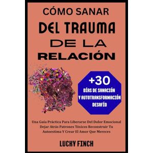 Finch, Lucky CÓMO SANAR DEL TRAUMA DE LA RELACIÓN: Una Guía Práctica Para Liberarse Del Dolor Emocional Dejar Atrás Patrones Tóxicos Reconstruir Tu Autoestima Y Crear El Amor Que Mereces Finch, Lucky CÓMO SANAR DEL TRAUMA DE LA RELACIÓN: Una Guía Práctica Para Liberarse Del Dolor Emocional Dejar Atrás Patrones Tóxicos Reconstruir Tu Autoestima Y Crear El Amor Que Mereces