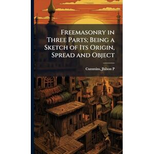 Freemasonry in Three Parts; Being a Sketch of Its Origin, Spread and Object Freemasonry in Three Parts; Being a Sketch of Its Origin, Spread and Object