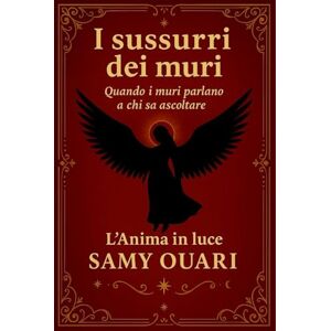 Ouari, Samy I sussurri dei muri: Quando i muri parlano a chi sa ascoltare (L’ANIMA IN LUCE) Ouari, Samy I sussurri dei muri: Quando i muri parlano a chi sa ascoltare (L’ANIMA IN LUCE)