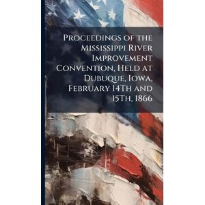 United Proceedings of the Mississippi River Improvement Convention, Held at Dubuque, Iowa, February 14Th and 15Th, 1866 United Proceedings of the Mississippi River Improvement Convention, Held at Dubuque, Iowa, February 14Th and 15Th, 1866