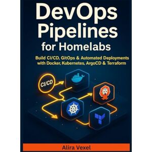 Vexel, Alira DevOps Pipelines for Homelabs: Build CI/CD, GitOps & Automated Deployments with Docker, Kubernetes, ArgoCD & Terraform Vexel, Alira DevOps Pipelines for Homelabs: Build CI/CD, GitOps & Automated Deployments with Docker, Kubernetes, ArgoCD & Terraform