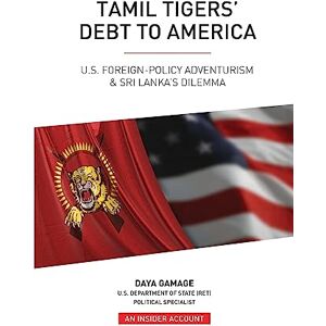 Gamage, Daya Tamil Tigers' Debt to America: US Foreign Policy Adventurism & Sri Lanka's Dilemma Gamage, Daya Tamil Tigers' Debt to America: US Foreign Policy Adventurism & Sri Lanka's Dilemma