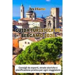 Carter, Ivy J GUIDA TURISTICA DI BERGAMO 2026: Consigli da esperti, strade storiche e pianificazione pratica per ogni viaggiatore Carter, Ivy J GUIDA TURISTICA DI BERGAMO 2026: Consigli da esperti, strade storiche e pianificazione pratica per ogni viaggiatore