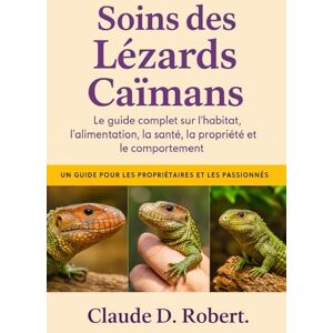 ROBERT, CLAUDE D. SOINS DES LÉZARDS CAÏMANS: Le guide complet sur l'habitat, l'alimentation, la santé, la propriété et le comportement ROBERT, CLAUDE D. SOINS DES LÉZARDS CAÏMANS: Le guide complet sur l'habitat, l'alimentation, la santé, la propriété et le comportement