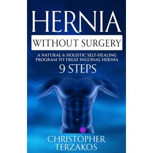 Terzakos, Christopher Hernia Without Surgery: A Natural & Holistic Self-Healing Program to Treat Inguinal Hernia Terzakos, Christopher Hernia Without Surgery: A Natural & Holistic Self-Healing Program to Treat Inguinal Hernia