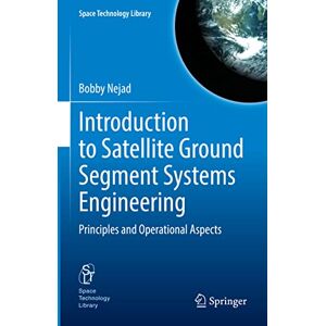 Nejad, Bobby Introduction to Satellite Ground Segment Systems Engineering: Principles and Operational Aspects: 41 (Space Technology Library, 41) Nejad, Bobby Introduction to Satellite Ground Segment Systems Engineering: Principles and Operational Aspects: 41 (Space Technology Library, 41)