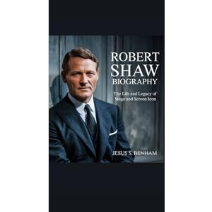 S. Benham, Jesus ROBERT SHAW BIOGRAPHY: The Life and Legacy of a Stage and Screen Icon S. Benham, Jesus ROBERT SHAW BIOGRAPHY: The Life and Legacy of a Stage and Screen Icon