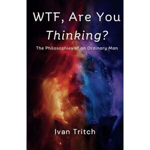 Tritch, Ivan WTF, Are You Thinking?: The Philosophies of an Ordinary Man Tritch, Ivan WTF, Are You Thinking?: The Philosophies of an Ordinary Man