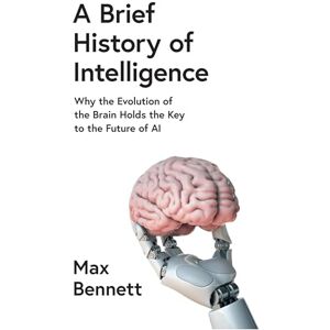 Bennett, Max A Brief History of Intelligence: Why the Evolution of the Brain Holds the Key to the Future of AI Bennett, Max A Brief History of Intelligence: Why the Evolution of the Brain Holds the Key to the Future of AI