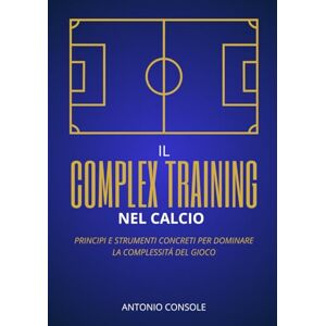 Console, Antonio IL COMPLEX TRAINING NEL CALCIO: Principi e strumenti concreti per dominare la complessità del gioco Console, Antonio IL COMPLEX TRAINING NEL CALCIO: Principi e strumenti concreti per dominare la complessità del gioco