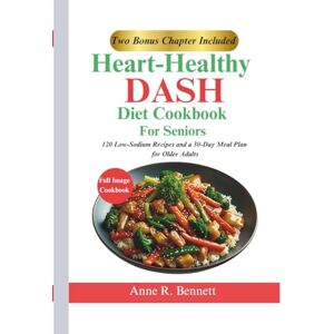 R. Bennett, Anne Heart-Healthy DASH Diet Cookbook for Seniors: 120 Low-Sodium Recipes and a 30-Day Meal Plan for Older Adults R. Bennett, Anne Heart-Healthy DASH Diet Cookbook for Seniors: 120 Low-Sodium Recipes and a 30-Day Meal Plan for Older Adults