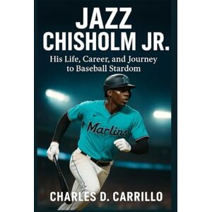 D. CARRILLO, CHARLES JAZZ CHISHOLM JR: HIS LIFE, CAREER, AND JOURNEY TO BASEBALL STARDOM D. CARRILLO, CHARLES JAZZ CHISHOLM JR: HIS LIFE, CAREER, AND JOURNEY TO BASEBALL STARDOM