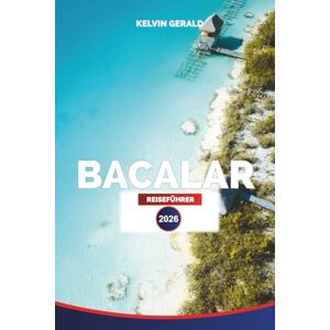 GERALD, KELVIN BACALAR REISEFÜHRER 2026: Lagune der sieben Farben, Cenoten, Maya-Ruinen, Strände, Hotels, Touren, Nachtleben und Reiserouten für Ihren Mexiko-Urlaub GERALD, KELVIN BACALAR REISEFÜHRER 2026: Lagune der sieben Farben, Cenoten, Maya-Ruinen, Strände, Hotels, Touren, Nachtleben und Reiserouten für Ihren Mexiko-Urlaub