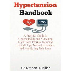 J. Miller, Dr. Nathan Hypertension Handbook: A Practical Guide to Understanding and Managing High Blood Pressure Including Lifestyle Tips, Natural Remedies, and Monitoring Techniques J. Miller, Dr. Nathan Hypertension Handbook: A Practical Guide to Understanding and Managing High Blood Pressure Including Lifestyle Tips, Natural Remedies, and Monitoring Techniques