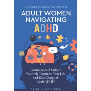 Clem, Lillian A Comprehensive Guide for Adult Women Navigating ADHD: Techniques and Skills to Positively Transform Your Life and Take Charge of Adult ADHD Clem, Lillian A Comprehensive Guide for Adult Women Navigating ADHD: Techniques and Skills to Positively Transform Your Life and Take Charge of Adult ADHD