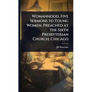 Worcester, Jh Womanhood, Five Sermons to Young Women, Preached at the Sixth Presbyterian Church, Chicago Worcester, Jh Womanhood, Five Sermons to Young Women, Preached at the Sixth Presbyterian Church, Chicago