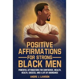 J. Lawson, Andre Positive Affirmations for Strong Black Men: Affirmations to Build Confidence, Success, and Wealth, Plus 10 Essential Steps for Mental Health for Black Men J. Lawson, Andre Positive Affirmations for Strong Black Men: Affirmations to Build Confidence, Success, and Wealth, Plus 10 Essential Steps for Mental Health for Black Men
