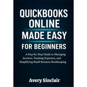 Avery QuickBooks Online Made Easy for Beginners: A Step-by-Step Guide to Managing Invoices, Tracking Expenses, and Simplifying Small Business Bookkeeping Avery QuickBooks Online Made Easy for Beginners: A Step-by-Step Guide to Managing Invoices, Tracking Expenses, and Simplifying Small Business Bookkeeping